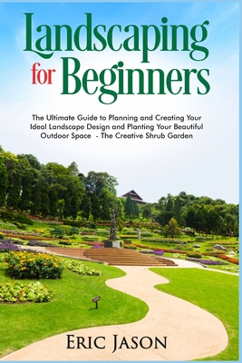 Landscaping for Beginners: The Ultimate Guide to Planning and Creating Your Ideal Landscape Design and Planting Your Beautiful Outdoor Space The Cover Image