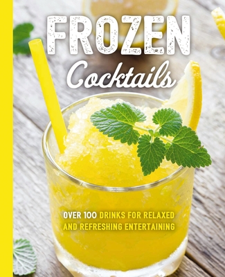 Frozen Cocktails: Over 100 Drinks for Relaxed and Refreshing Entertaining (The Art of Entertaining) By Cider Mill Press Cover Image