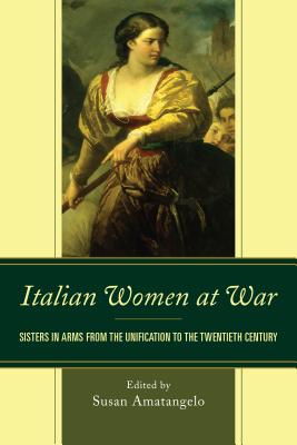 Italian Women at War: Sisters in Arms from the Unification to the Twentieth Century By Susan Amatangelo (Editor), Stefania Benini (Contribution by), Norma Bouchard (Contribution by) Cover Image