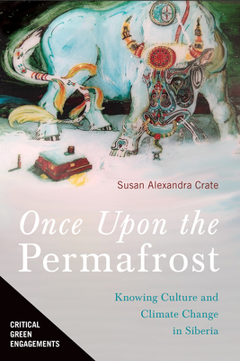 Once Upon the Permafrost: Knowing Culture and Climate Change in Siberia (Critical Green Engagements: Investigating the Green Economy and its Alternatives) By Susan Alexandra Crate Cover Image
