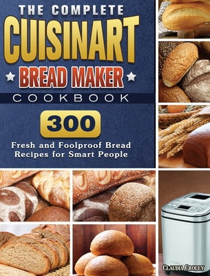 The Complete Cuisinart Bread Maker Cookbook: 300 Fresh and Foolproof Bread Recipes for Smart People Cover Image