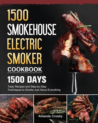 1500 Smokehouse Electric Smoker Cookbook: 1500 Days Tasty Recipes and Step-by-Step Techniques to Smoke Just About Everything Cover Image