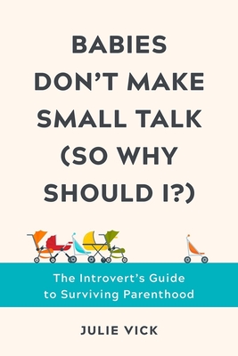 Babies Don't Make Small Talk (So Why Should I?): The Introvert's Guide to Surviving Parenthood By Julie Vick Cover Image