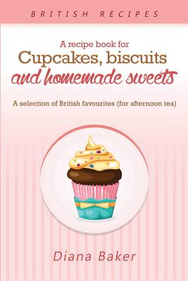 A Recipe Book For Cupcakes, Biscuits and Homemade Sweets: A selection of British favourites Any time of day is the right time for something sw Cover Image