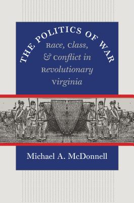 The Politics of War: Race, Class, and Conflict in Revolutionary Virginia (Published by the Omohundro Institute of Early American Histo) By Michael a. McDonnell Cover Image