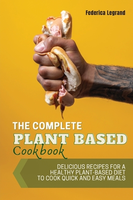 The Complete Plant Based Cookbook: Delicious Recipes for a Healthy Plant-Based Diet To Cook Quick and Easy Meals. Cover Image