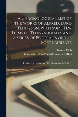 A Chronological List of the Works of Alfred, Lord Tennyson, With Some Few Items of Tennysoniana and a Series of Portraits of the Poet Laureate: Exhibi By Grolier Club (Created by), Elizabeth Robins Pennell Collection ( (Created by) Cover Image