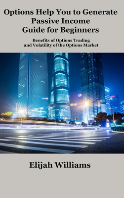 Options Help You to Generate Passive Income Guide for Beginners: Benefits of Options Trading and Volatility of the Options Market By Elijah Williams Cover Image