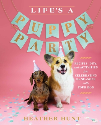Life's a Puppy Party: Recipes, DIYs, and Activities for Celebrating the Seasons with Your Dog By Heather Hunt Cover Image