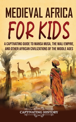 Medieval Africa for Kids: A Captivating Guide to Mansa Musa, the Mali Empire, and other African Civilizations of the Middle Ages Cover Image