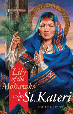 Lily of the Mohawks: The Story of St. Kateri By Emily Cavins, Mitch Pacwa (Foreword by) Cover Image