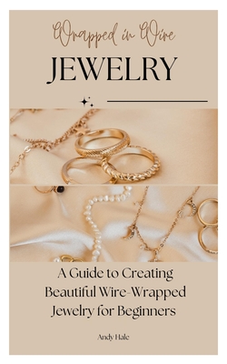 Wrapped in Wire Jewelry: A Guide to Creating Beautiful Wire-Wrapped Jewelry for Beginners Cover Image