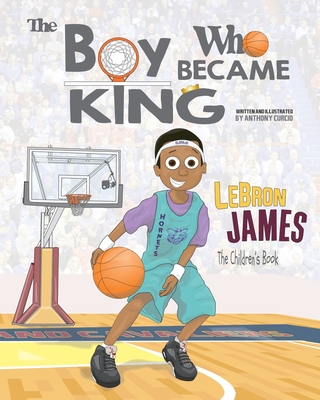 LeBron James: The Children's Book: The Boy Who Became King By Anthony Curcio Cover Image