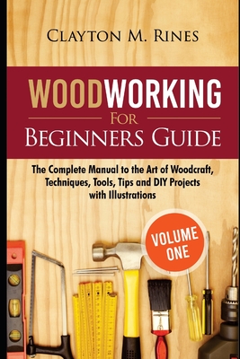 Woodworking for Beginners Guide (Volume 1): The Complete Manual to the Art of Woodcraft, Techniques, Tools, Tips and DIY Projects with Illustrations Cover Image