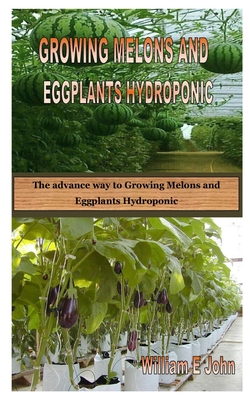 Growing Melons and Eggplants Hydroponic: The advance way to Growing Melons and Eggplants Hydroponic By William E. John Cover Image