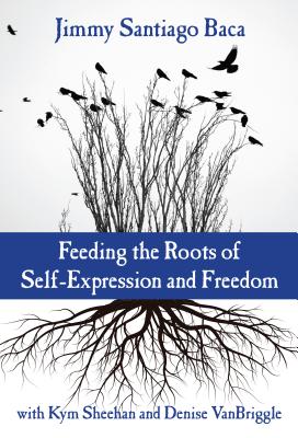 Feeding the Roots of Self-Expression and Freedom By Jimmy Santiago Baca, Kym Sheehan (With), Denise Vanbriggle (With) Cover Image