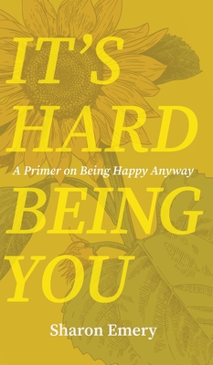 It's Hard Being You: A Primer on Being Happy Anyway By Sharon Emery Cover Image