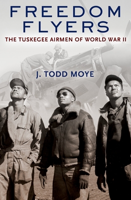 Freedom Flyers: The Tuskegee Airmen of World War II (Oxford Oral History) By J. Todd Moye Cover Image