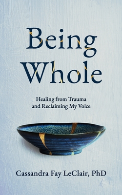 Being Whole: Healing from Trauma and Reclaiming My Voice By Cassandra Fay LeClair Cover Image