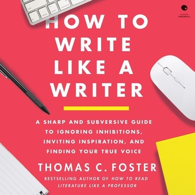 How to Write Like a Writer: A Sharp and Subversive Guide to Ignoring Inhibitions, Inviting Inspiration, and Finding Your True Voice By Thomas C. Foster, David De Vries (Read by) Cover Image