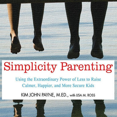 Simplicity Parenting: Using the Extraordinary Power of Less to Raise Calmer, Happier, and More Secure Kids By Kim John Payne, M. Ed, Lisa M. Ross Cover Image