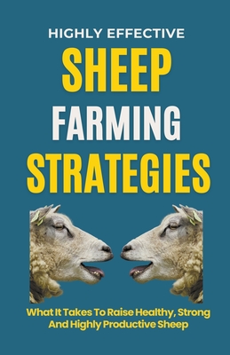 Highly Effective Sheep Farming Strategies: What It Takes To Raise Healthy, Strong And Highly Productive Sheep Cover Image