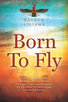 Born To Fly: Humans are Not Born to Creep and to Crawl on Earth like Caterpillars. We are Born to Transform into Butterflies By Bahram Spitama Cover Image