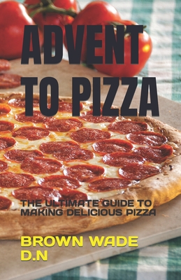 Advent to Pizza: The Ultimate Guide to Making Delicious Pizza By Brown Wade D. N. Cover Image