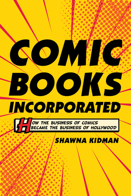 Comic Books Incorporated: How the Business of Comics Became the Business of Hollywood Cover Image