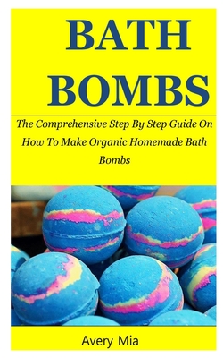 Bath Bombs: The Comprehensive Step By Step Guide On How To Make Organic Homemade Bath Bombs Cover Image
