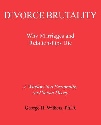 Divorce Brutality: Why Marriages and Relationships Die By George H. Withers Cover Image