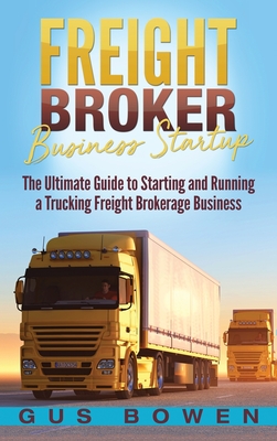 Freight Broker Business Startup: The Ultimate Guide to Starting and Running a Trucking Freight Brokerage Business Cover Image
