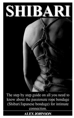Shibari: The step by step guide on all you need to know about the  passionate rope bondage (Shibari/Japanese bondage) for intima (Paperback)