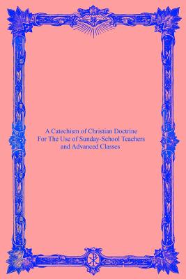 A Catechism of Christian Doctrine: For The Use of Sunday-School Teachers and Advanced Classes