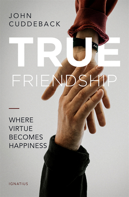 True Friendship : Where Virtue Becomes Happiness  By John Cuddeback Cover Image