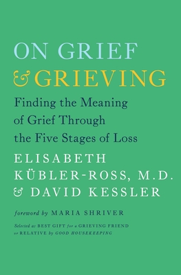 On Grief and Grieving: Finding the Meaning of Grief Through the Five Stages of Loss By Elisabeth Kübler-Ross, David Kessler, Maria Shriver (Foreword by) Cover Image