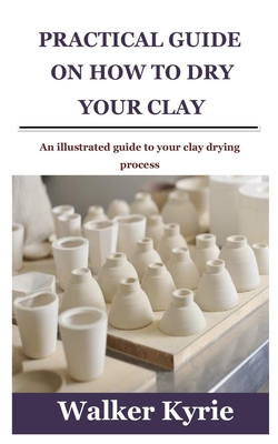 Practical Guide on How to Dry Your Clay: An illustrated guide to your clay drying process By Walker Kyrie Cover Image