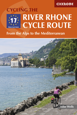Cycling the River Rhone Cycle Route: From the Alps to the Mediterranean By Mike Wells Cover Image