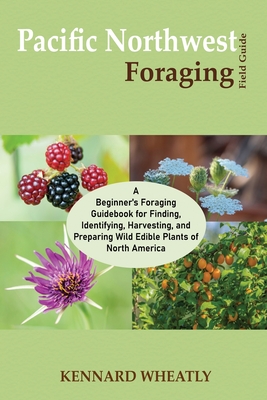 Pacific Northwest Foraging Field Guide: A Beginner's Foraging Guidebook for Finding, Identifying, Harvesting, and Preparing Wild Edible Plants of Nort Cover Image