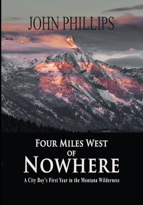 Four Miles West of Nowhere: A City Boy's First Year in the Montana Wilderness By John Phillips Cover Image