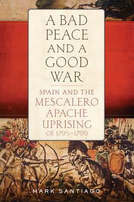 Bad Peace and a Good War: Spain and the Mescalero Apache Uprising of 1795-1799 By Mark Santiago Cover Image