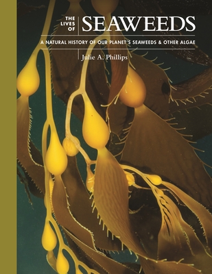 The Lives of Seaweeds: A Natural History of Our Planet's Seaweeds and Other Algae By Julie A. Phillips Cover Image