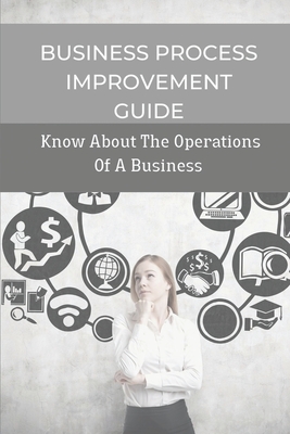 Business Process Improvement Guide: Know About The Operations Of A Business: Practical Guide To Manage Business Processess Cover Image