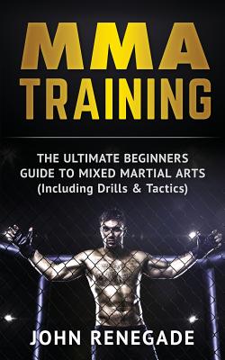 MMA Training: The Ultimate Beginners Guide To Mixed Martial Arts By John Renegade Cover Image