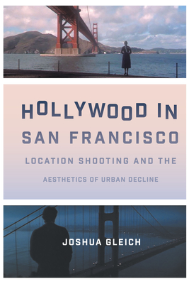 Hollywood in San Francisco: Location Shooting and the Aesthetics of Urban Decline (Texas Film and Media Studies Series) By Joshua Gleich Cover Image