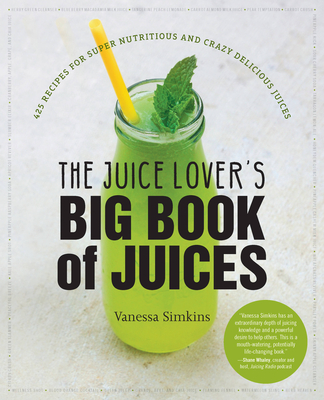 The Juice Lover's Big Book of Juices: 425 Recipes for Super Nutritious and Crazy Delicious Juices By Vanessa Simkins Cover Image
