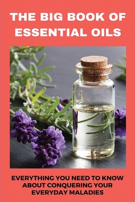 The Big Book Of Essential Oils: Everything You Need To Know About  Conquering Your Everyday Maladies: Make Essential Oil (Paperback)