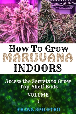How to Grow Marijuana Indoors: Access the Secrets to Grow Top-Shelf Buds By Frank Spilotro Cover Image