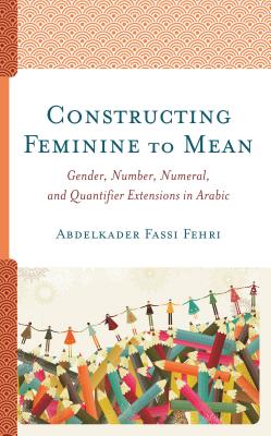 Constructing Feminine to Mean: Gender, Number, Numeral, and Quantifier Extensions in Arabic By Abdelkader Fassi Fehri Cover Image