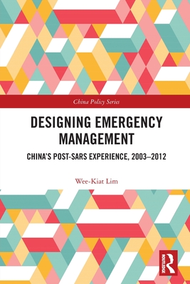 Designing Emergency Management: China's Post-Sars Experience, 2003-2012 (China Policy) By Wee-Kiat Lim Cover Image